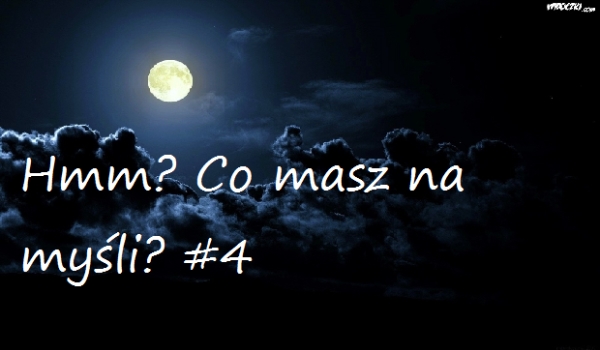 Hmm? Co masz na myśli? #4