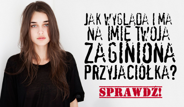 Jak wygląda oraz ma na imię Twoja zaginiona przyjaciółka?