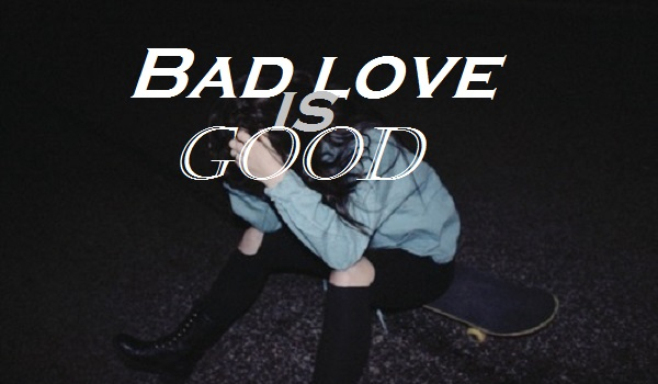 Bad love is good #6