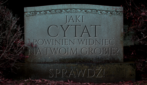Jaki cytat powinien zostać umieszczony na Twoim grobie?