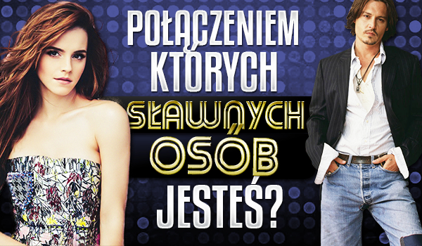 Połączeniem których sławnych osób jesteś?