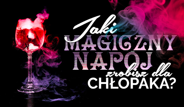 Jaki magiczny napój uda Ci się zrobić dla chłopaka?