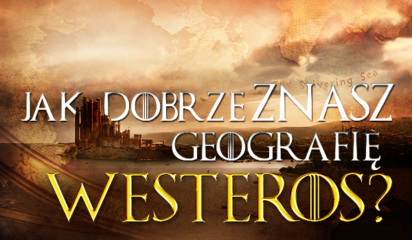 Jak dobrze znasz geografię Westeros?