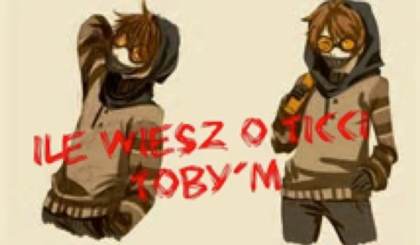 Ile wiesz o Ticci Toby’m?