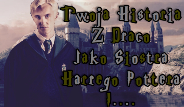 Twoja historia z Draco jako siostra Harrego Pottera i …..#6