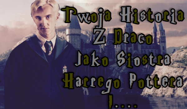 Twoja historia z Draco jako siostra Harrego Pottera i…..#1