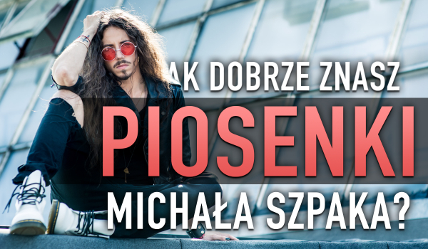 Jak dobrze znasz piosenki Michała Szpaka?