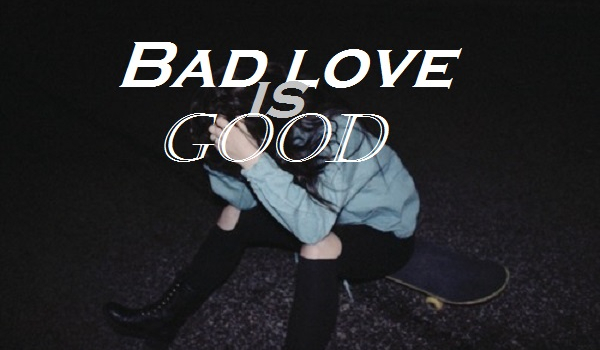 Bad love is good #4