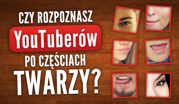 Rozpoznaj polskich YouTuberów po częściach twarzy!