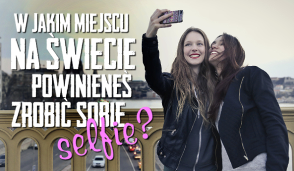 W jakim miejscu na świecie powinieneś zrobić sobie selfie?