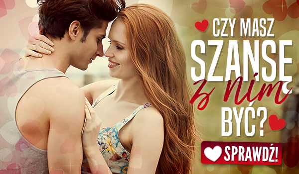 Czy masz szansę z nim być?