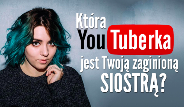 Która YouTuberka jest Twoją zaginioną siostrą?