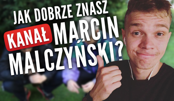 Jak dobrze znasz kanał „Marcin Malczyński”?