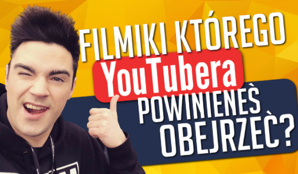 Filmiki którego YouTubera powinieneś obejrzeć?