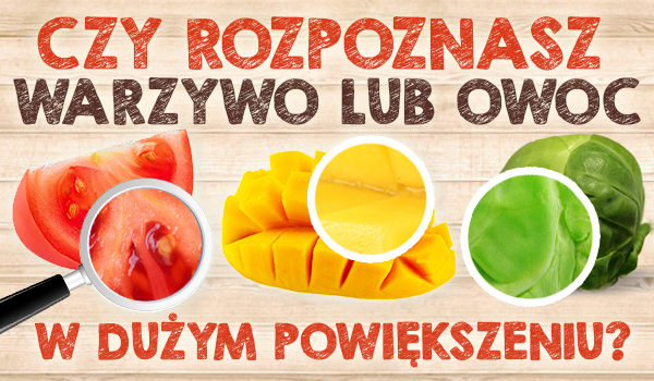 Czy potrafisz rozpoznać warzywo lub owoc w dużym powiększeniu?