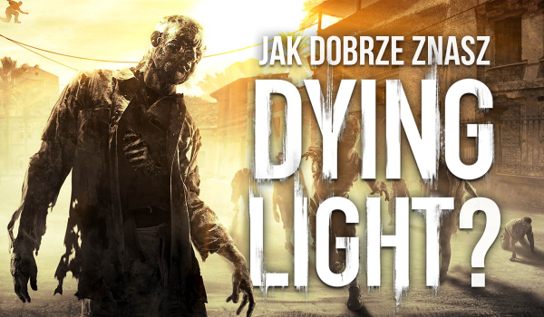 Jak dobrze znasz grę Dying Light?