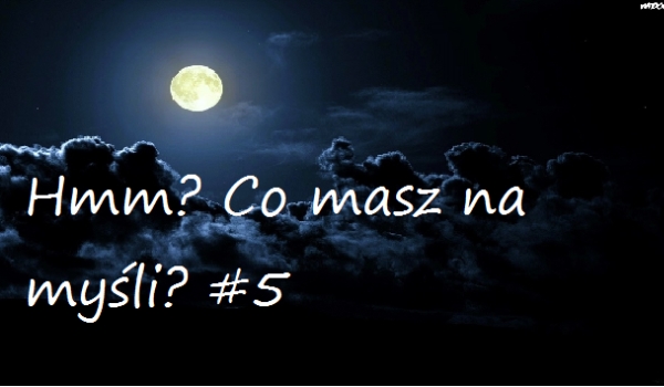 Hmm? Co masz na myśli? #5