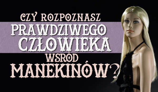 Czy rozpoznasz prawdziwego człowieka wśród manekinów?