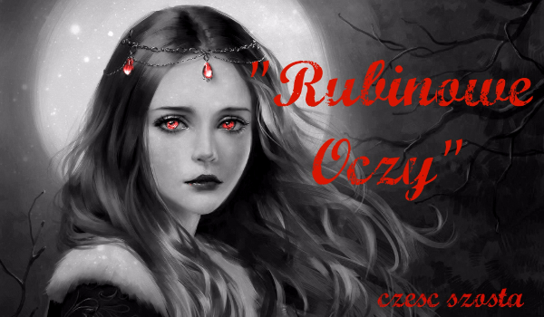 „Rubinowe Oczy” – część szósta.