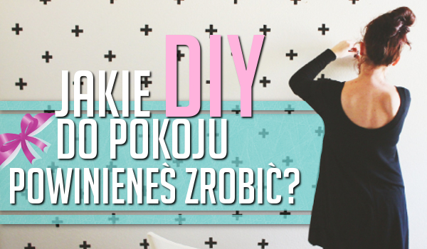 Jakie DIY do pokoju powinieneś zrobić?