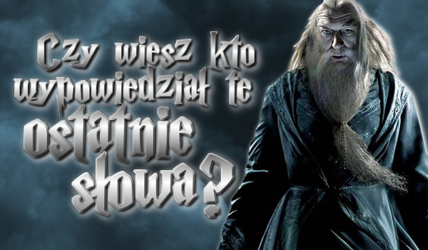 Czy wiesz kto wypowiedział te ostatnie słowa?