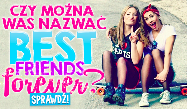 Czy można Was nazwać Best Friends Forever?