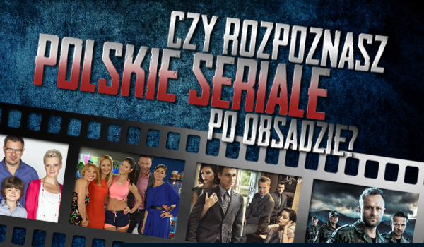 Czy rozpoznasz polskie seriale po obsadzie?