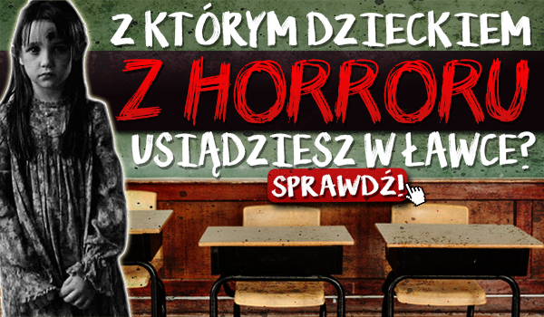 Z którym dzieckiem z horroru usiądziesz w ławce?