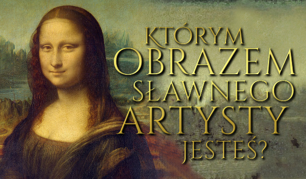 Którym obrazem sławnego artysty jesteś?