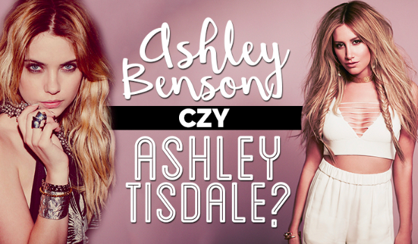 Jesteś bardziej jak Ashley Benson czy Ashley Tisdale?