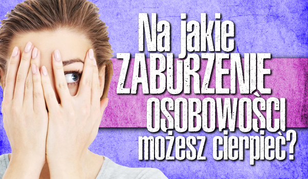 Na jakie zaburzenie osobowości możesz cierpieć?