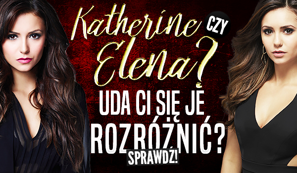 Katherine czy Elena? Uda Ci się je rozróżnić?