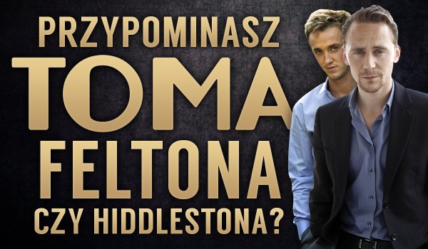Przypominasz bardziej Toma Feltona czy  Hiddlestona?