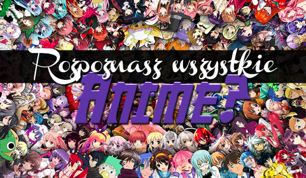 Czy rozpoznasz te Anime?