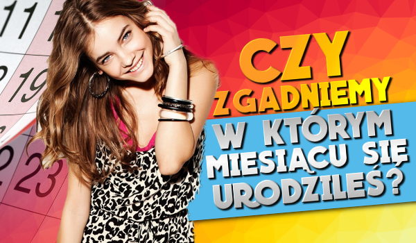 Czy zgadniemy, w którym miesiącu się urodziłeś?