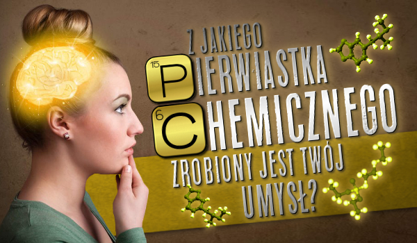 Z jakiego pierwiastka chemicznego zrobiony jest Twój umysł?