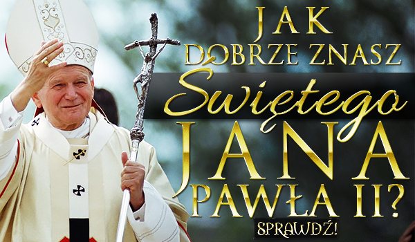Jak dobrze znasz św. Jana Pawła II?