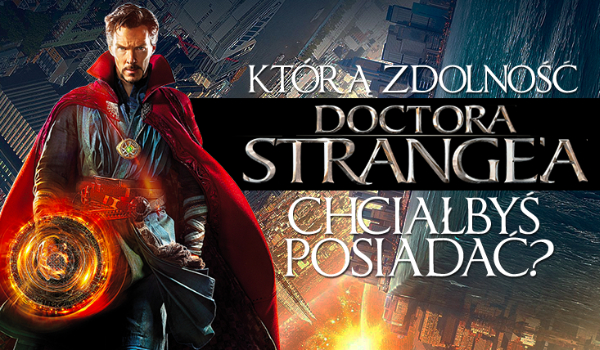 Którą zdolność Doktora Strange’a najbardziej chciałbyś posiadać?