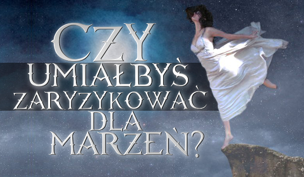 Czy umiałbyś zaryzykować dla marzeń?