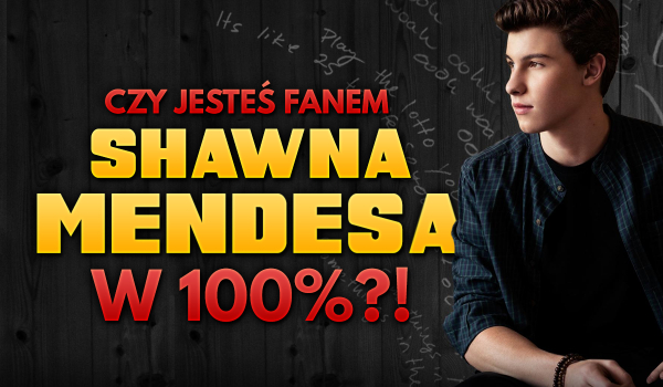 Czy jesteś stuprocentowym fanem Shawna Mendesa?