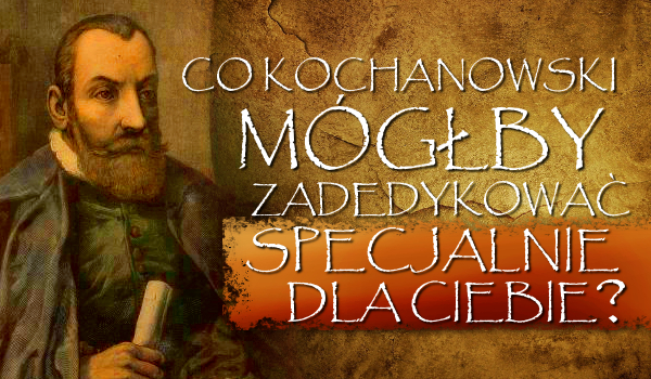 Co Kochanowski mógłby zadedykować specjalnie dla Ciebie?