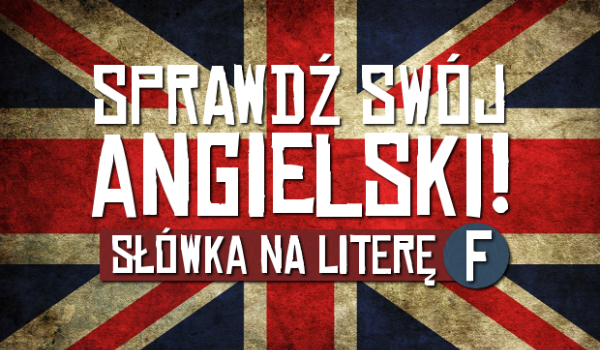 Sprawdź swój angielski! Słówka na literę ,,F”