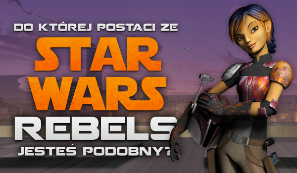 Do której postaci ze „Star Wars: Rebels” jesteś najbardziej podobny?