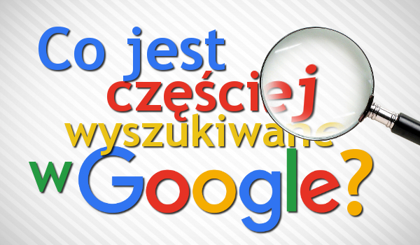Co jest częściej wyszukiwane w wyszukiwarce Google?