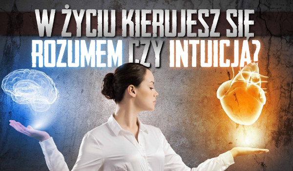 W życiu kierujesz się intuicją czy rozumem?