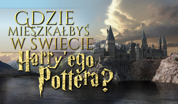 Gdzie mieszkasz w świecie Harry’ego Pottera?