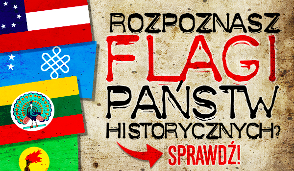 Czy rozpoznasz flagi państw historycznych?