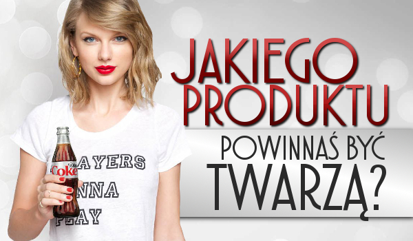 Jakiego produktu powinnaś być twarzą!