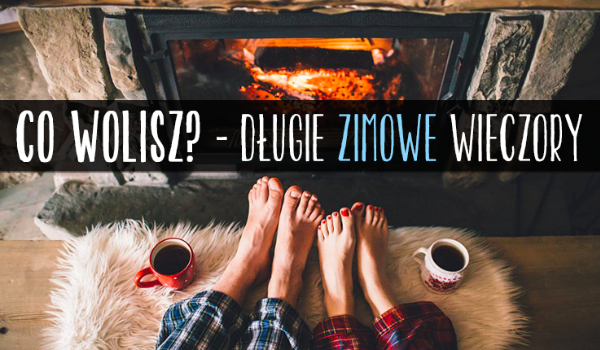 10 pytań z serii „Co wolisz?” o długich zimowych wieczorach!