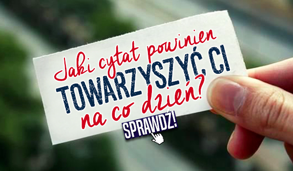 Jaki cytat powinien towarzyszyć Ci na co dzień?
